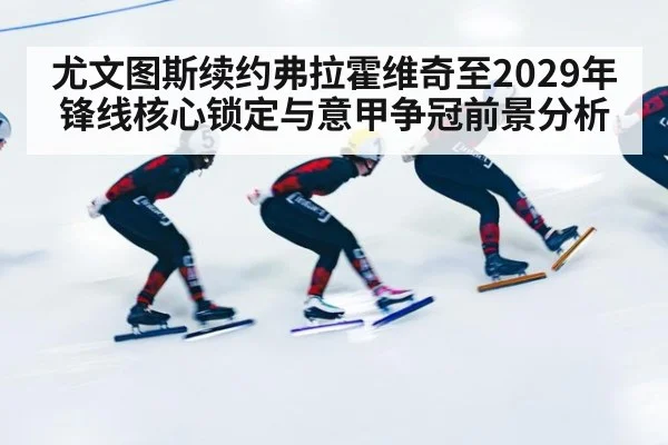 尤文图斯续约弗拉霍维奇至2029年锋线核心锁定与意甲争冠前景分析 | j9 game