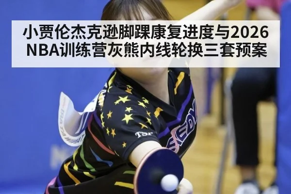 小贾伦杰克逊脚踝康复进度与2026NBA训练营灰熊内线轮换三套预案（j9 game）