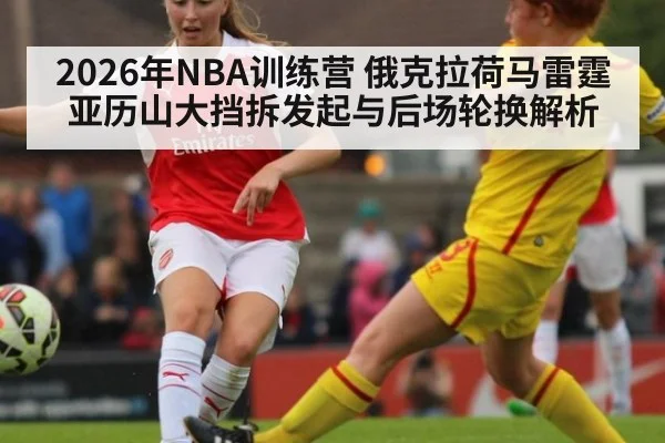 2026年NBA训练营 俄克拉荷马雷霆亚历山大挡拆发起与后场轮换解析