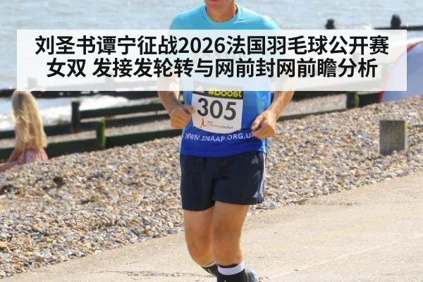 刘圣书谭宁征战2026法国羽毛球公开赛女双 发接发轮转与网前封网前瞻分析