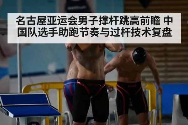名古屋亚运会男子撑杆跳高前瞻 中国队选手助跑节奏与过杆技术复盘