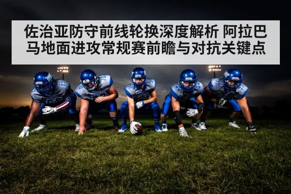 佐治亚防守前线轮换深度解析 阿拉巴马地面进攻常规赛前瞻与对抗关键点