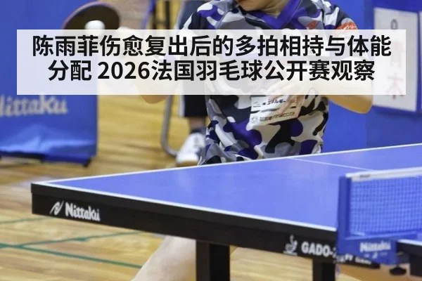 陈雨菲伤愈复出后的多拍相持与体能分配 2026法国羽毛球公开赛观察