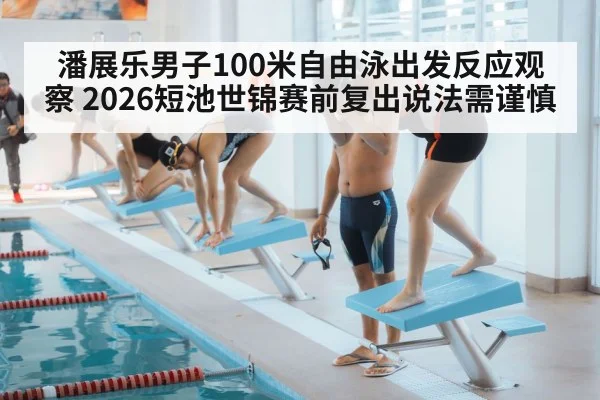 潘展乐男子100米自由泳出发反应观察 2026短池世锦赛前复出说法需谨慎