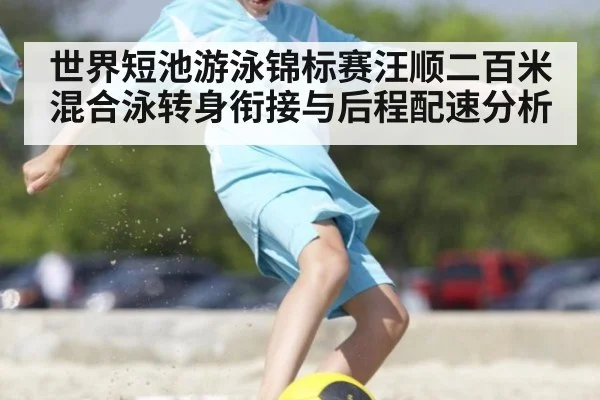 世界短池游泳锦标赛汪顺二百米混合泳转身衔接与后程配速分析